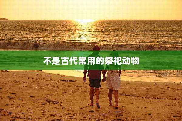 不是古代常用的祭祀动物