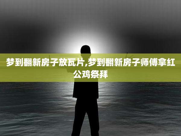 梦到翻新房子放瓦片,梦到翻新房子师傅拿红公鸡祭拜