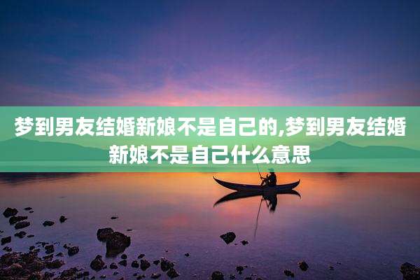 梦到男友结婚新娘不是自己的,梦到男友结婚新娘不是自己什么意思