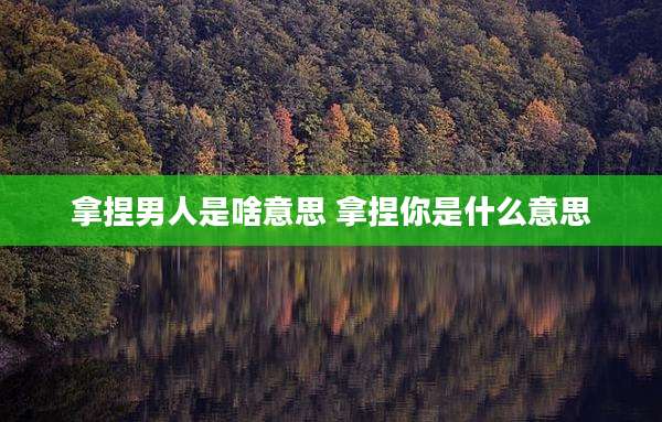 拿捏男人是啥意思 拿捏你是什么意思