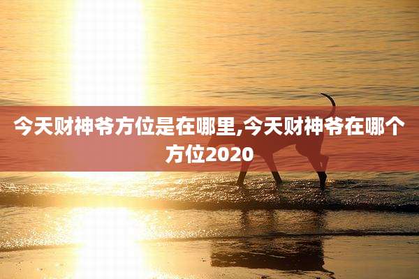 今天财神爷方位是在哪里,今天财神爷在哪个方位2020