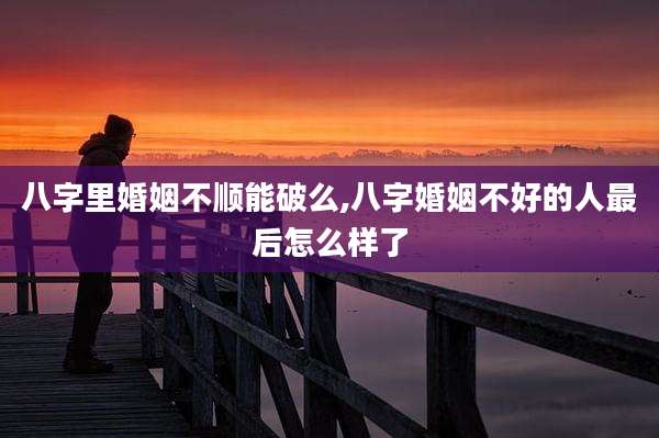 八字里婚姻不顺能破么,八字婚姻不好的人最后怎么样了