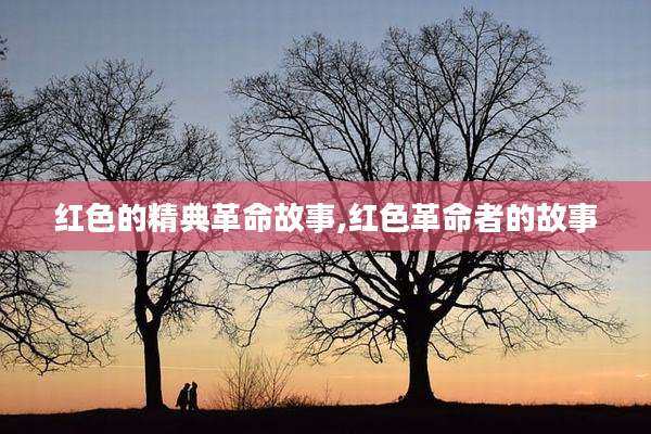 红色的精典革命故事,红色革命者的故事