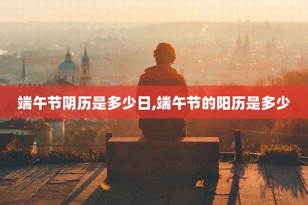 端午节阴历是多少日,端午节的阳历是多少