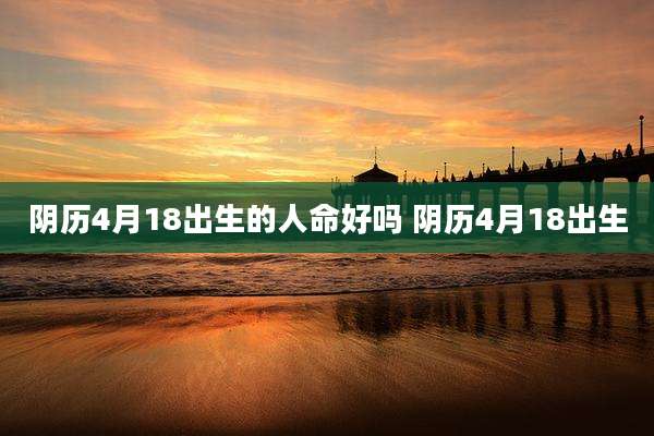 阴历4月18出生的人命好吗 阴历4月18出生