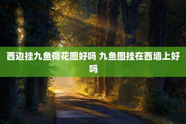 西边挂九鱼荷花图好吗 九鱼图挂在西墙上好吗