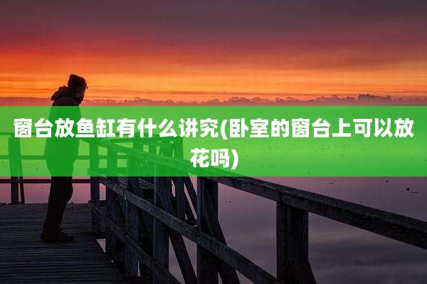 窗台放鱼缸有什么讲究(卧室的窗台上可以放花吗)