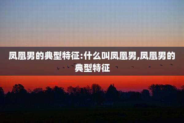 凤凰男的典型特征:什么叫凤凰男,凤凰男的典型特征