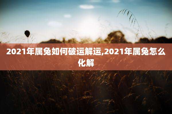 2021年属兔如何破运解运,2021年属兔怎么化解