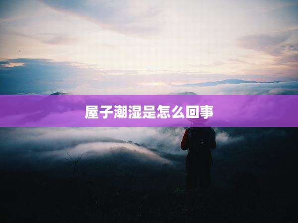 屋子潮湿是怎么回事