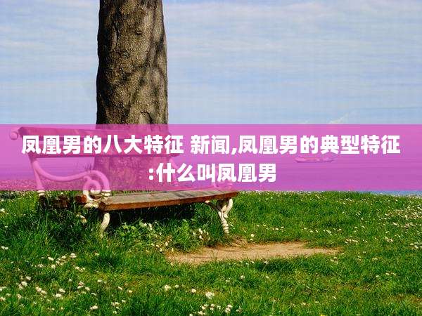 凤凰男的八大特征 新闻,凤凰男的典型特征:什么叫凤凰男
