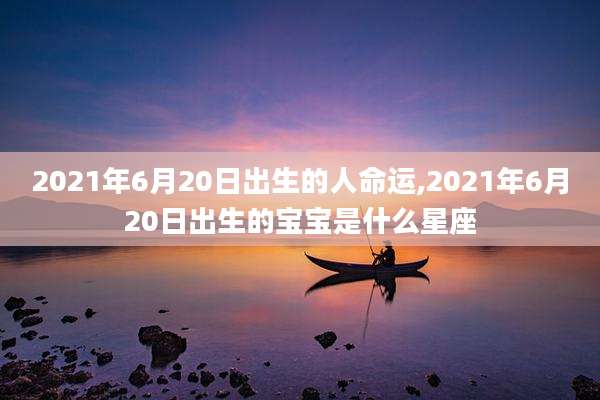 2021年6月20日出生的人命运,2021年6月20日出生的宝宝是什么星座