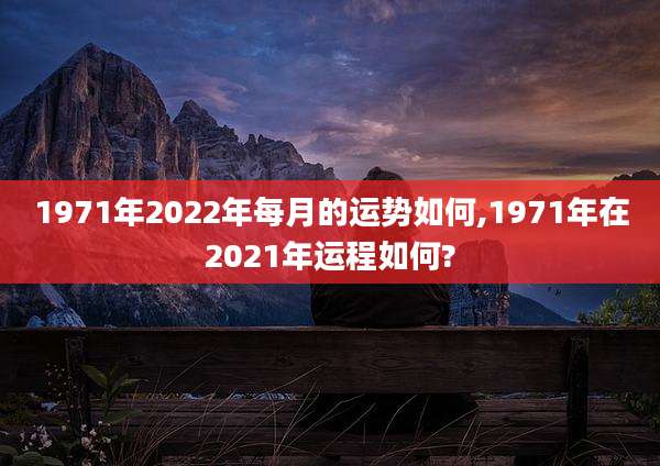 1971年2022年每月的运势如何,1971年在2021年运程如何?