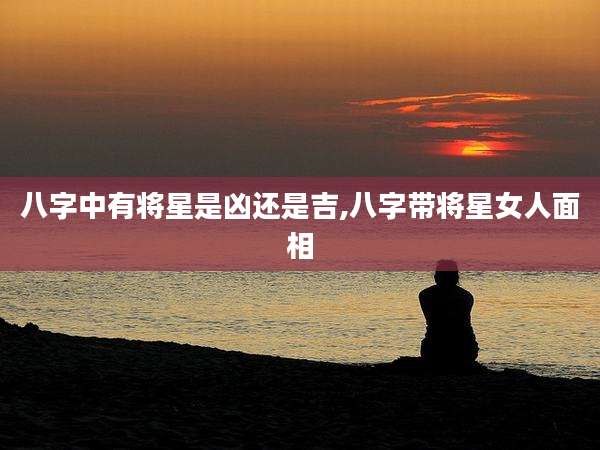 八字中有将星是凶还是吉,八字带将星女人面相