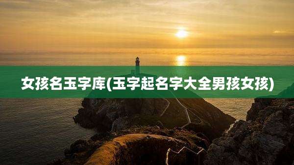 女孩名玉字库(玉字起名字大全男孩女孩)