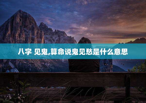 八字 见鬼,算命说鬼见愁是什么意思