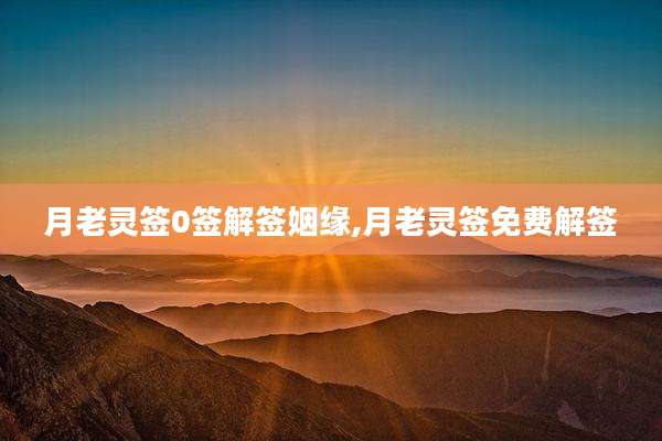 月老灵签0签解签姻缘,月老灵签免费解签
