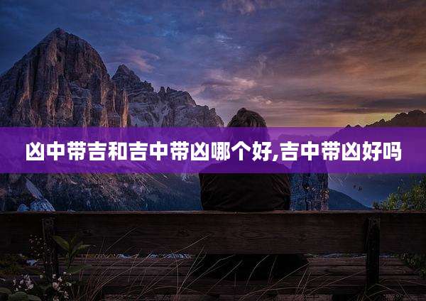 凶中带吉和吉中带凶哪个好,吉中带凶好吗