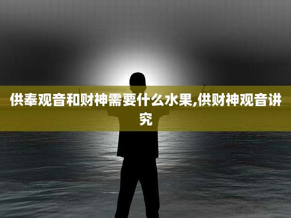 供奉观音和财神需要什么水果,供财神观音讲究