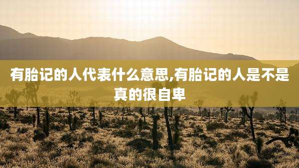 有胎记的人代表什么意思,有胎记的人是不是真的很自卑