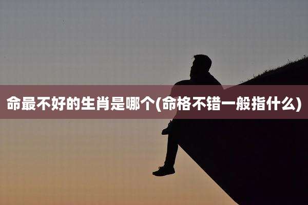 命最不好的生肖是哪个(命格不错一般指什么)