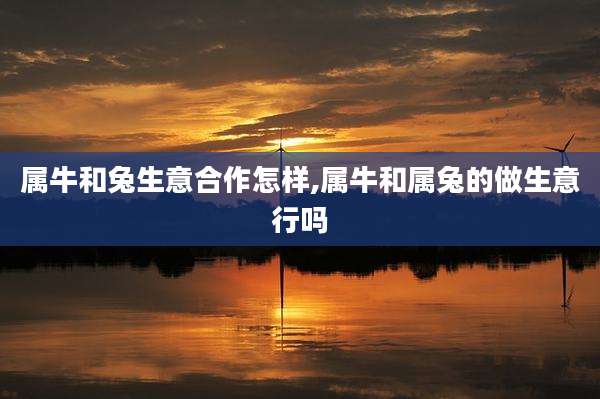 属牛和兔生意合作怎样,属牛和属兔的做生意行吗
