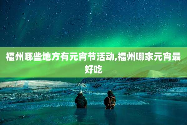 福州哪些地方有元宵节活动,福州哪家元宵最好吃