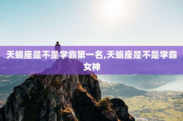 天蝎座是不是学霸第一名,天蝎座是不是学霸女神