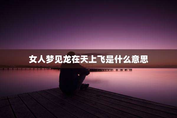 女人梦见龙在天上飞是什么意思