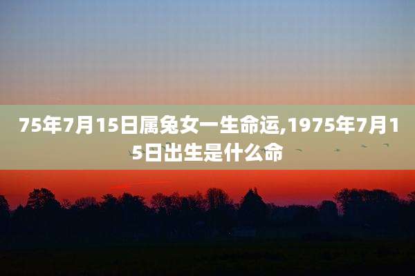 75年7月15日属兔女一生命运,1975年7月15日出生是什么命
