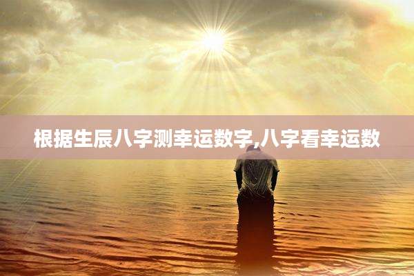 根据生辰八字测幸运数字,八字看幸运数