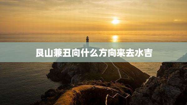 艮山兼丑向什么方向来去水吉