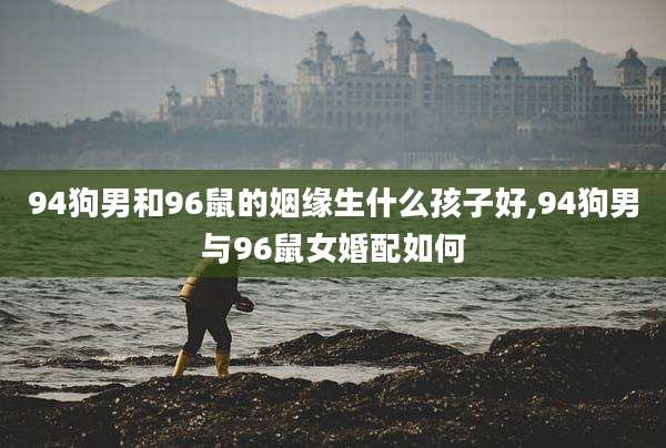 94狗男和96鼠的姻缘生什么孩子好,94狗男与96鼠女婚配如何