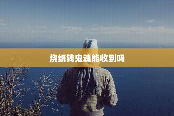 烧纸钱鬼魂能收到吗