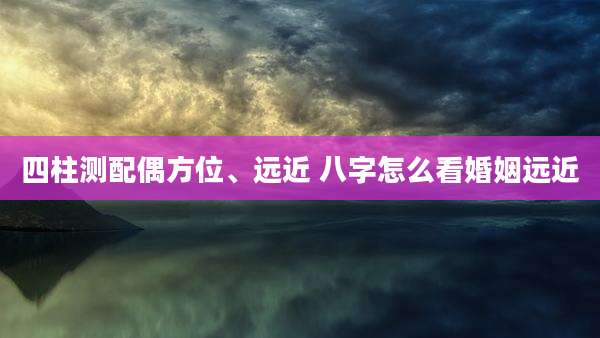 四柱测配偶方位、远近 八字怎么看婚姻远近