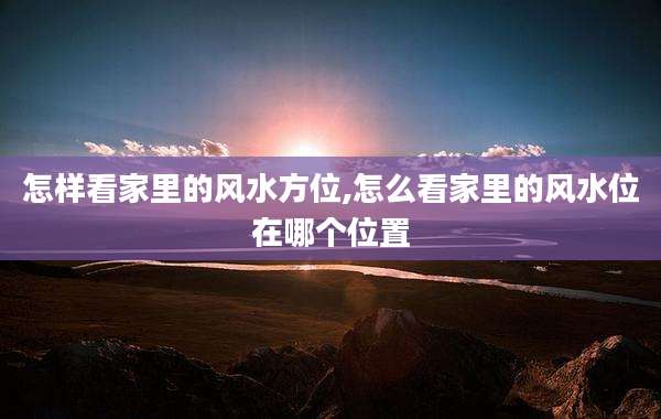 怎样看家里的风水方位,怎么看家里的风水位在哪个位置