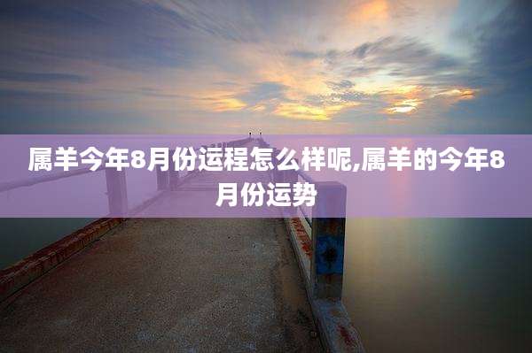 属羊今年8月份运程怎么样呢,属羊的今年8月份运势