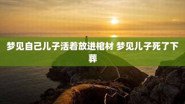 梦见自己儿子活着放进棺材 梦见儿子死了下葬