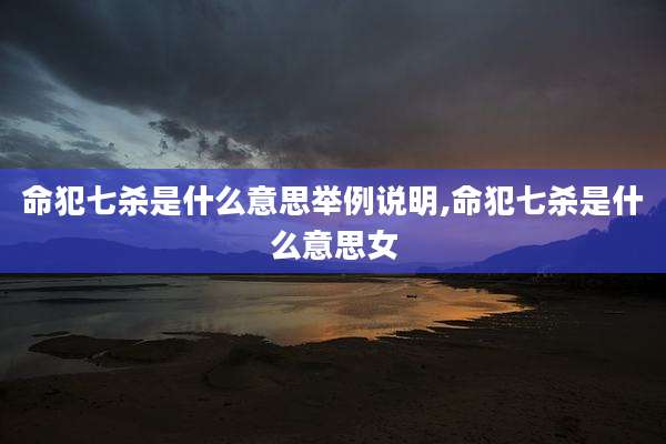命犯七杀是什么意思举例说明,命犯七杀是什么意思女