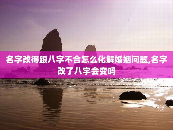 名字改得跟八字不合怎么化解婚姻问题,名字改了八字会变吗