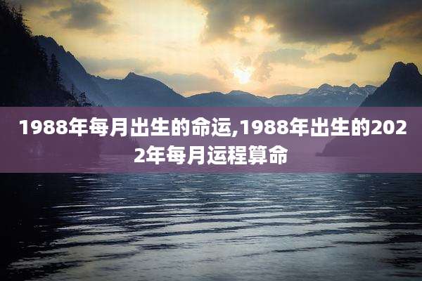 1988年每月出生的命运,1988年出生的2022年每月运程算命