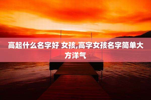 高起什么名字好 女孩,高字女孩名字简单大方洋气