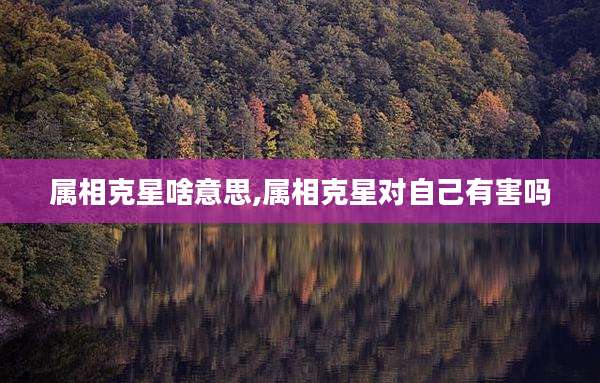 属相克星啥意思,属相克星对自己有害吗