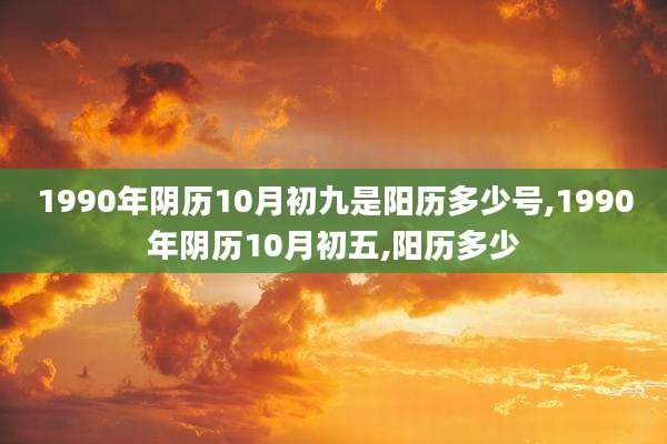 1990年阴历10月初九是阳历多少号,1990年阴历10月初五,阳历多少