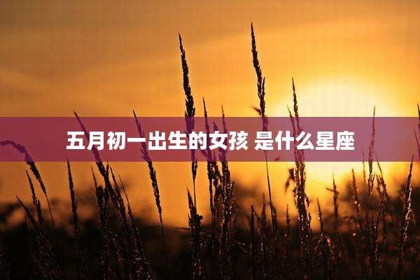 五月初一出生的女孩 是什么星座