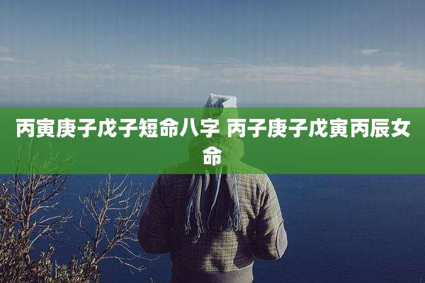 丙寅庚子戊子短命八字 丙子庚子戊寅丙辰女命