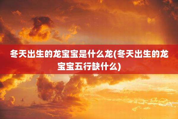 冬天出生的龙宝宝是什么龙(冬天出生的龙宝宝五行缺什么)
