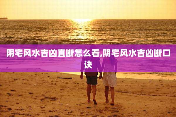 阴宅风水吉凶直断怎么看,阴宅风水吉凶断口诀