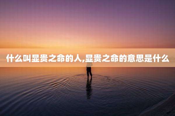 什么叫显贵之命的人,显贵之命的意思是什么