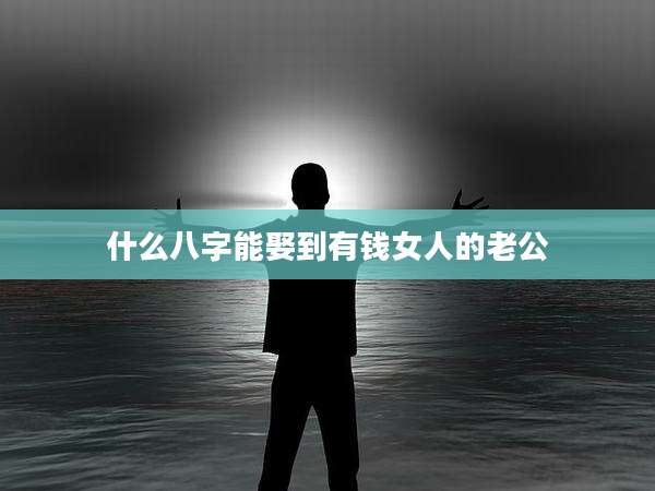 什么八字能娶到有钱女人的老公